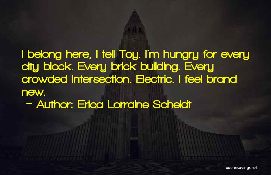 Erica Lorraine Scheidt Quotes: I Belong Here, I Tell Toy. I'm Hungry For Every City Block. Every Brick Building. Every Crowded Intersection. Electric. I