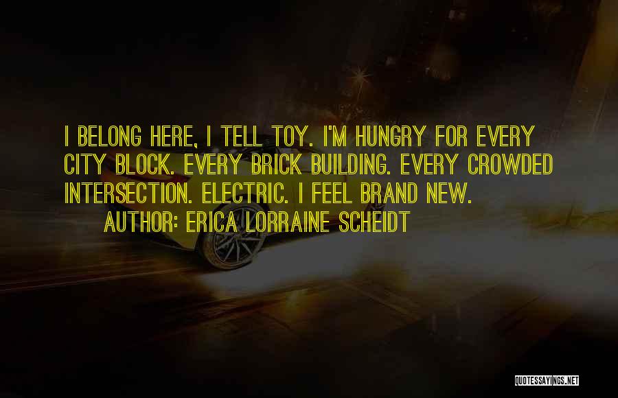 Erica Lorraine Scheidt Quotes: I Belong Here, I Tell Toy. I'm Hungry For Every City Block. Every Brick Building. Every Crowded Intersection. Electric. I