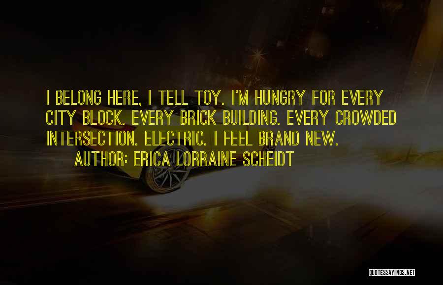 Erica Lorraine Scheidt Quotes: I Belong Here, I Tell Toy. I'm Hungry For Every City Block. Every Brick Building. Every Crowded Intersection. Electric. I