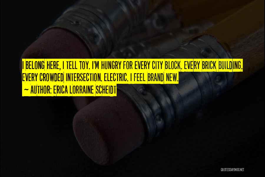 Erica Lorraine Scheidt Quotes: I Belong Here, I Tell Toy. I'm Hungry For Every City Block. Every Brick Building. Every Crowded Intersection. Electric. I