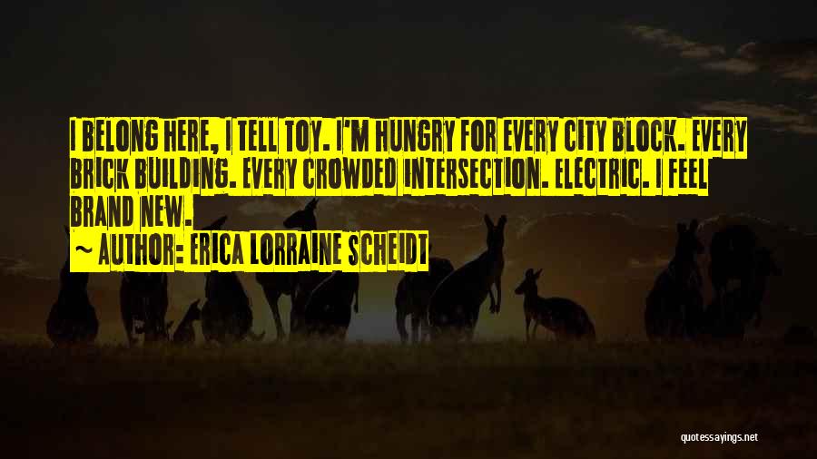 Erica Lorraine Scheidt Quotes: I Belong Here, I Tell Toy. I'm Hungry For Every City Block. Every Brick Building. Every Crowded Intersection. Electric. I