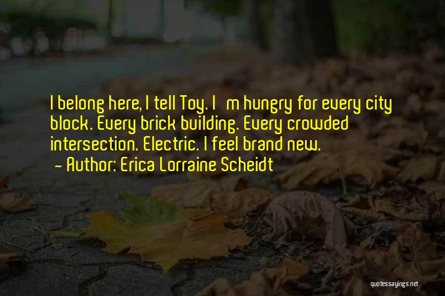 Erica Lorraine Scheidt Quotes: I Belong Here, I Tell Toy. I'm Hungry For Every City Block. Every Brick Building. Every Crowded Intersection. Electric. I