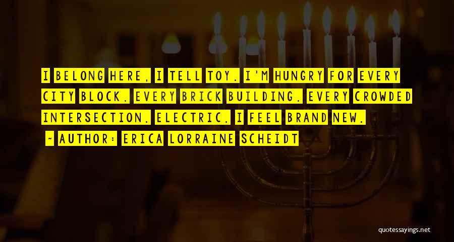 Erica Lorraine Scheidt Quotes: I Belong Here, I Tell Toy. I'm Hungry For Every City Block. Every Brick Building. Every Crowded Intersection. Electric. I