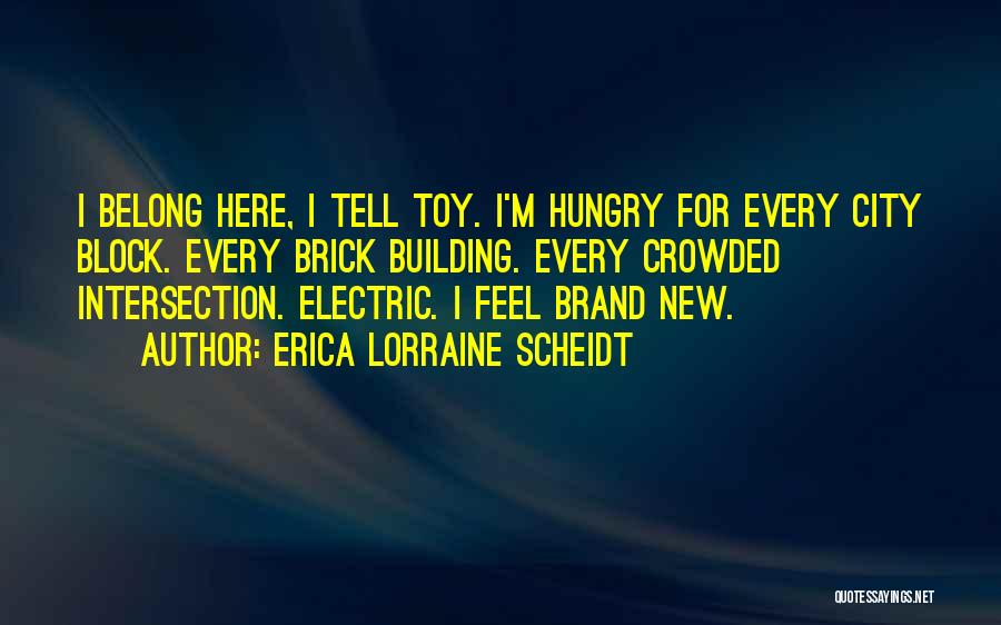 Erica Lorraine Scheidt Quotes: I Belong Here, I Tell Toy. I'm Hungry For Every City Block. Every Brick Building. Every Crowded Intersection. Electric. I