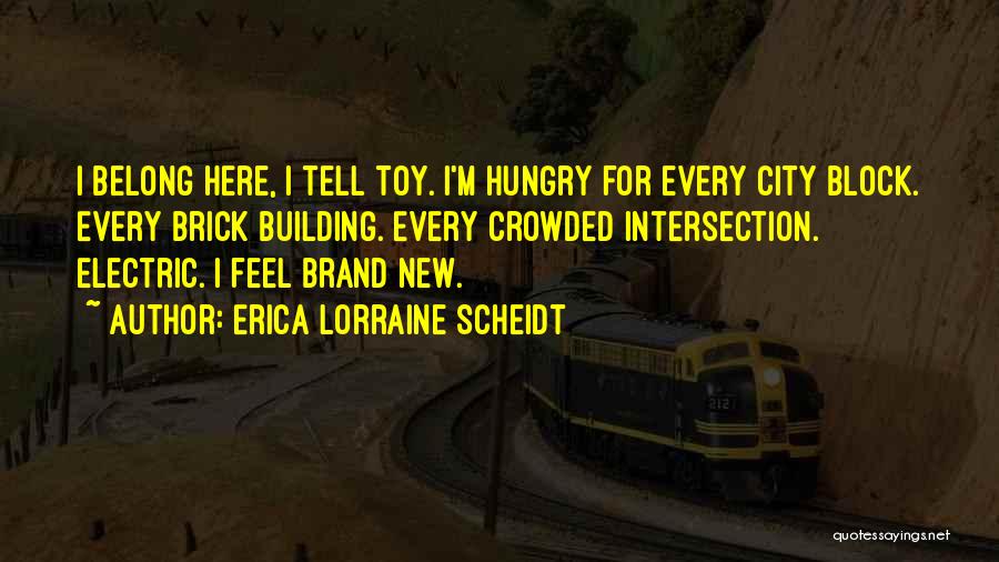 Erica Lorraine Scheidt Quotes: I Belong Here, I Tell Toy. I'm Hungry For Every City Block. Every Brick Building. Every Crowded Intersection. Electric. I