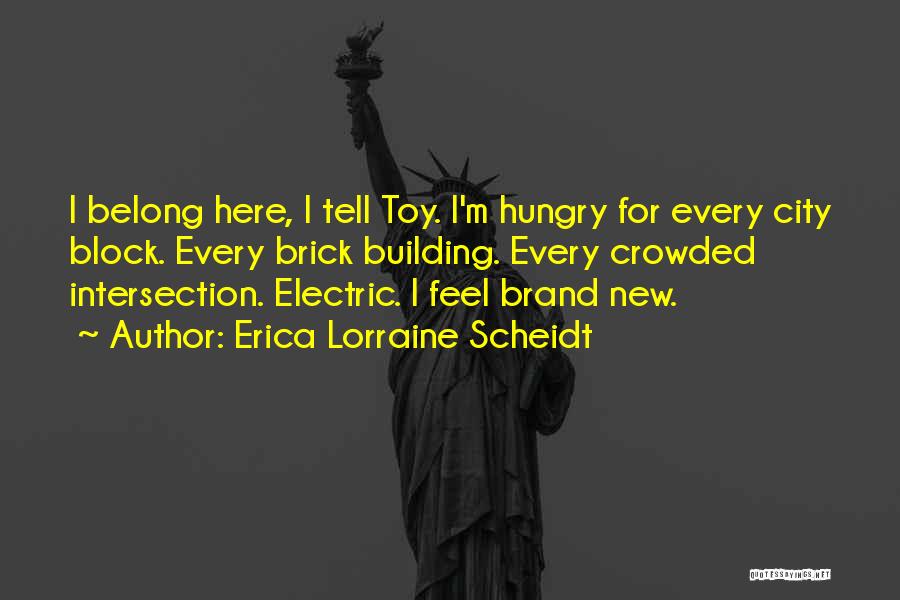 Erica Lorraine Scheidt Quotes: I Belong Here, I Tell Toy. I'm Hungry For Every City Block. Every Brick Building. Every Crowded Intersection. Electric. I