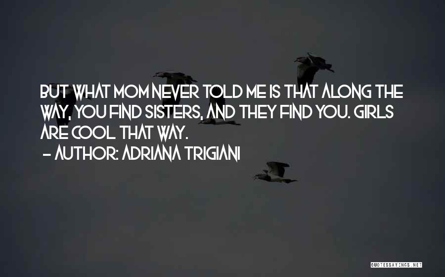 Adriana Trigiani Quotes: But What Mom Never Told Me Is That Along The Way, You Find Sisters, And They Find You. Girls Are