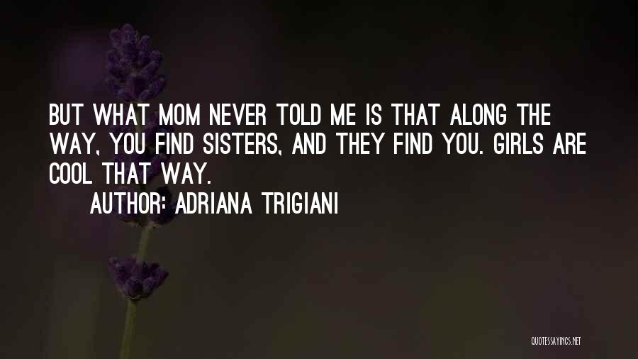 Adriana Trigiani Quotes: But What Mom Never Told Me Is That Along The Way, You Find Sisters, And They Find You. Girls Are