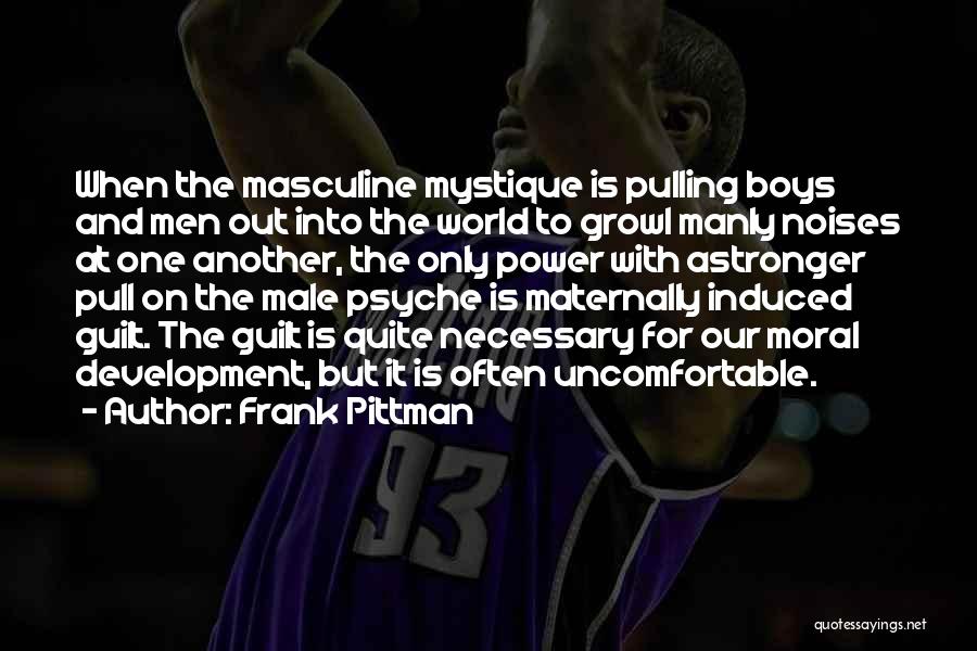 Frank Pittman Quotes: When The Masculine Mystique Is Pulling Boys And Men Out Into The World To Growl Manly Noises At One Another,