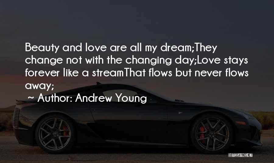 Andrew Young Quotes: Beauty And Love Are All My Dream;they Change Not With The Changing Day;love Stays Forever Like A Streamthat Flows But