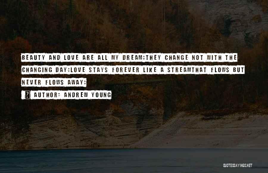 Andrew Young Quotes: Beauty And Love Are All My Dream;they Change Not With The Changing Day;love Stays Forever Like A Streamthat Flows But