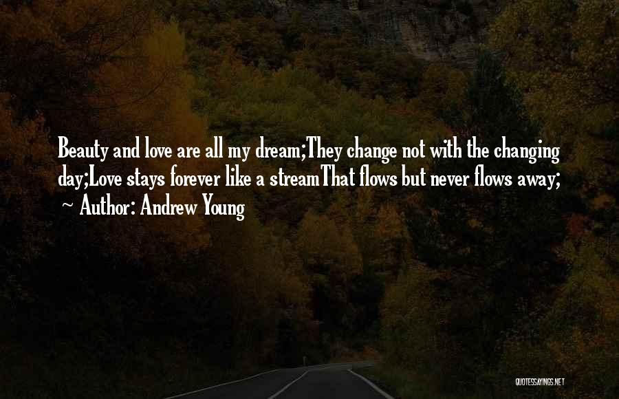 Andrew Young Quotes: Beauty And Love Are All My Dream;they Change Not With The Changing Day;love Stays Forever Like A Streamthat Flows But