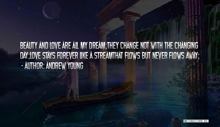 Andrew Young Quotes: Beauty And Love Are All My Dream;they Change Not With The Changing Day;love Stays Forever Like A Streamthat Flows But