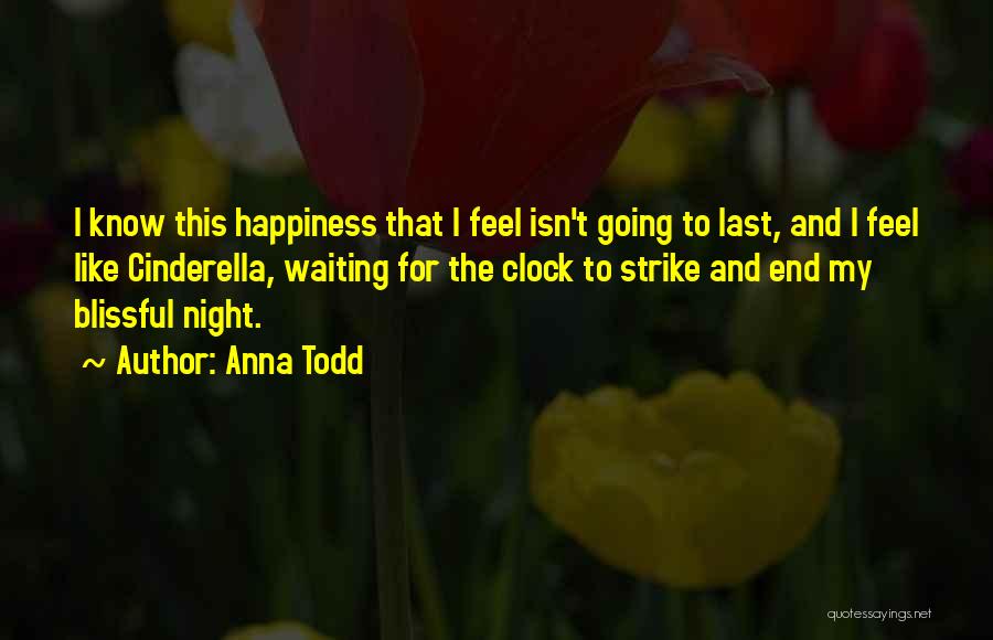 Anna Todd Quotes: I Know This Happiness That I Feel Isn't Going To Last, And I Feel Like Cinderella, Waiting For The Clock