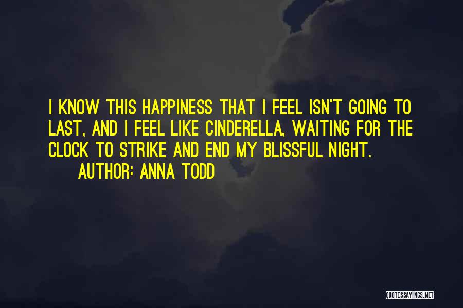 Anna Todd Quotes: I Know This Happiness That I Feel Isn't Going To Last, And I Feel Like Cinderella, Waiting For The Clock