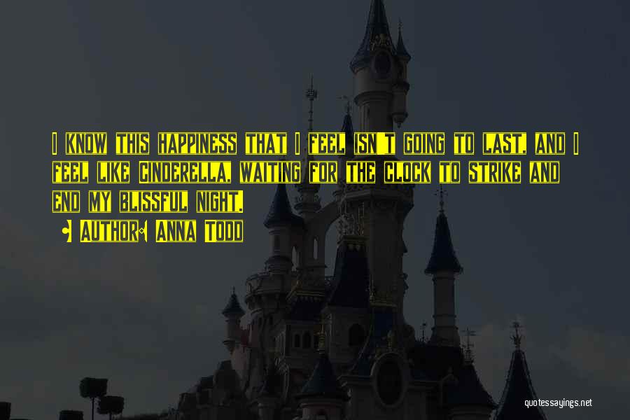 Anna Todd Quotes: I Know This Happiness That I Feel Isn't Going To Last, And I Feel Like Cinderella, Waiting For The Clock