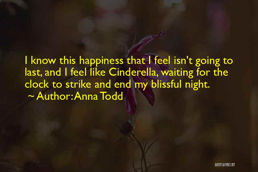 Anna Todd Quotes: I Know This Happiness That I Feel Isn't Going To Last, And I Feel Like Cinderella, Waiting For The Clock
