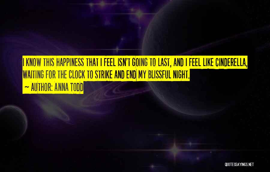Anna Todd Quotes: I Know This Happiness That I Feel Isn't Going To Last, And I Feel Like Cinderella, Waiting For The Clock