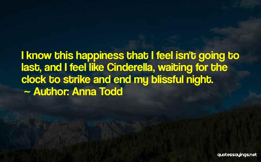 Anna Todd Quotes: I Know This Happiness That I Feel Isn't Going To Last, And I Feel Like Cinderella, Waiting For The Clock
