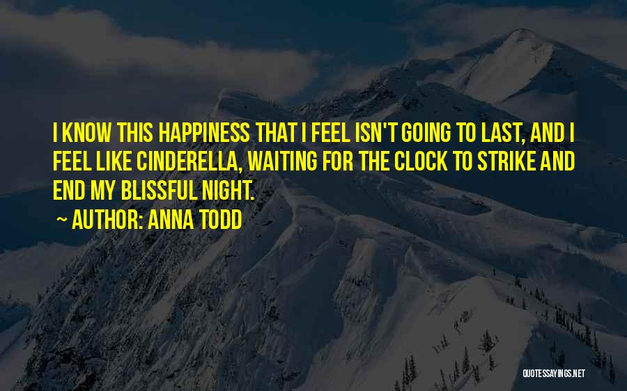 Anna Todd Quotes: I Know This Happiness That I Feel Isn't Going To Last, And I Feel Like Cinderella, Waiting For The Clock