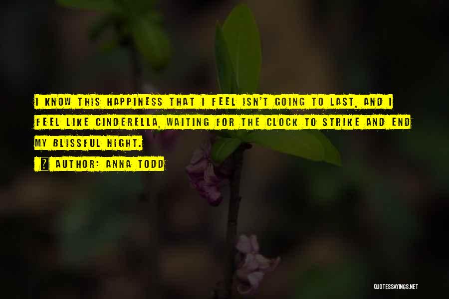 Anna Todd Quotes: I Know This Happiness That I Feel Isn't Going To Last, And I Feel Like Cinderella, Waiting For The Clock