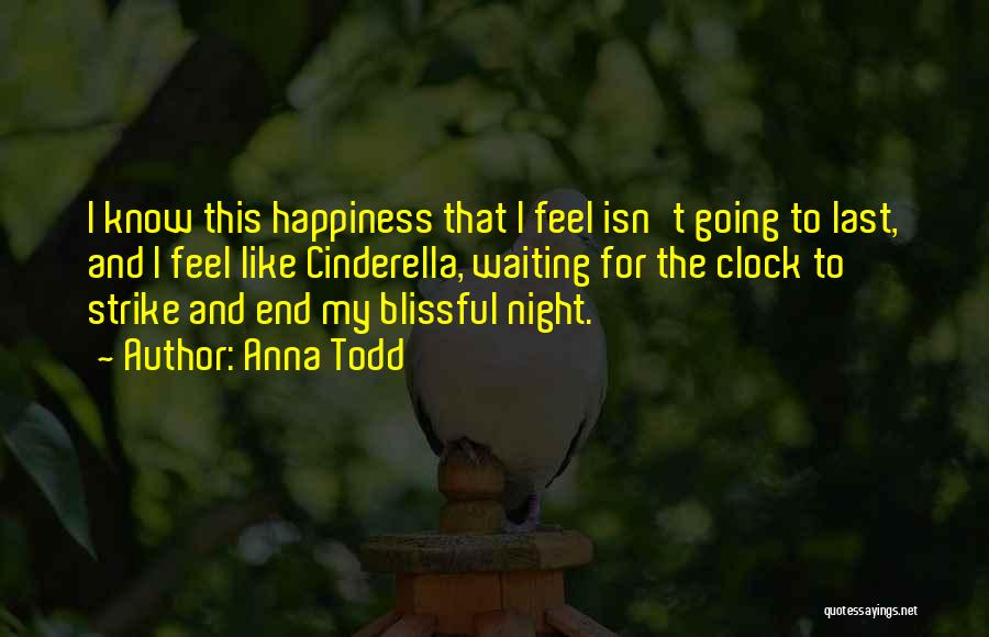Anna Todd Quotes: I Know This Happiness That I Feel Isn't Going To Last, And I Feel Like Cinderella, Waiting For The Clock