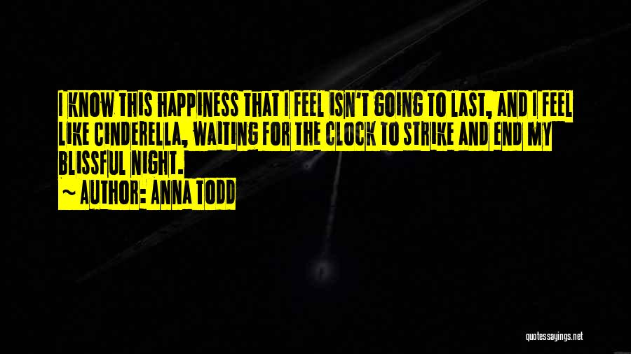 Anna Todd Quotes: I Know This Happiness That I Feel Isn't Going To Last, And I Feel Like Cinderella, Waiting For The Clock
