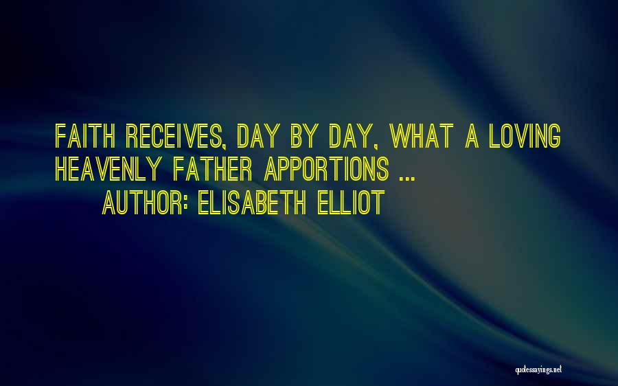Elisabeth Elliot Quotes: Faith Receives, Day By Day, What A Loving Heavenly Father Apportions ...