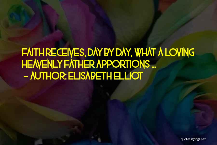 Elisabeth Elliot Quotes: Faith Receives, Day By Day, What A Loving Heavenly Father Apportions ...