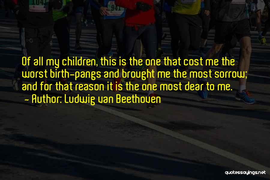 Ludwig Van Beethoven Quotes: Of All My Children, This Is The One That Cost Me The Worst Birth-pangs And Brought Me The Most Sorrow;