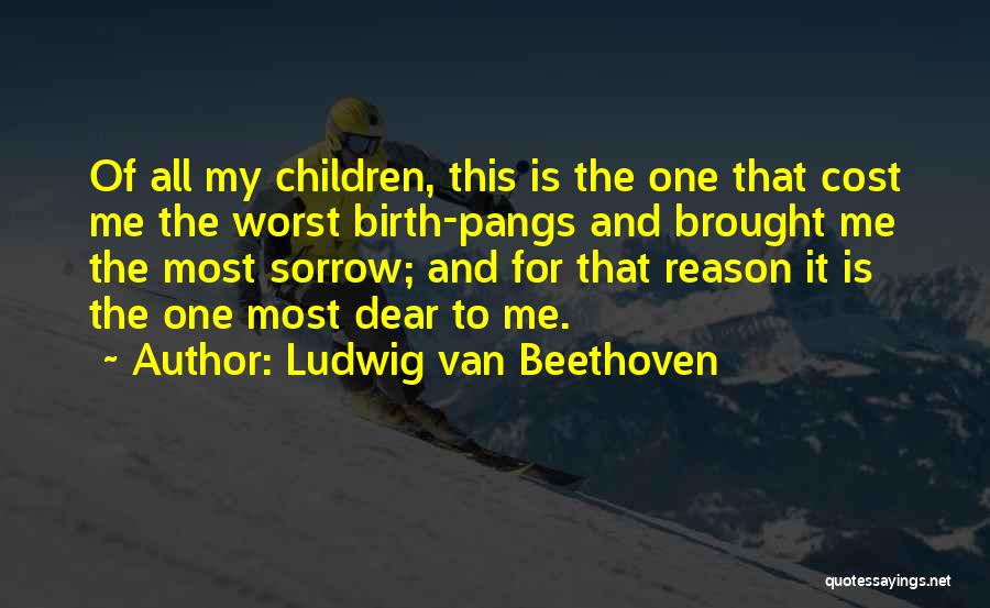 Ludwig Van Beethoven Quotes: Of All My Children, This Is The One That Cost Me The Worst Birth-pangs And Brought Me The Most Sorrow;