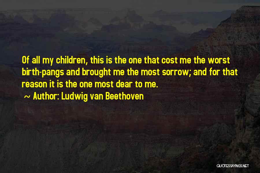 Ludwig Van Beethoven Quotes: Of All My Children, This Is The One That Cost Me The Worst Birth-pangs And Brought Me The Most Sorrow;