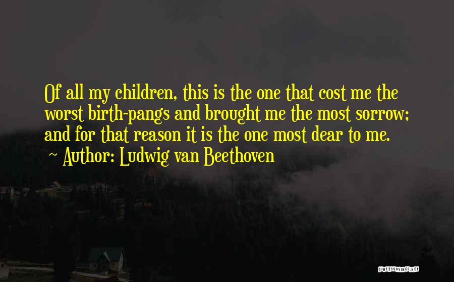 Ludwig Van Beethoven Quotes: Of All My Children, This Is The One That Cost Me The Worst Birth-pangs And Brought Me The Most Sorrow;
