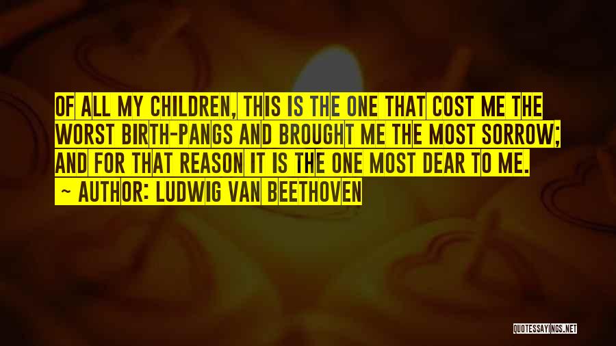 Ludwig Van Beethoven Quotes: Of All My Children, This Is The One That Cost Me The Worst Birth-pangs And Brought Me The Most Sorrow;