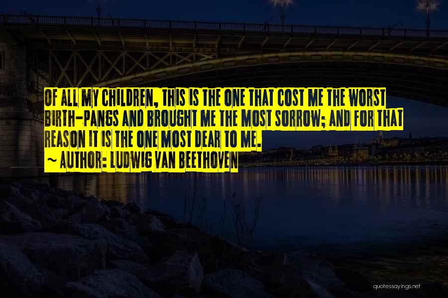 Ludwig Van Beethoven Quotes: Of All My Children, This Is The One That Cost Me The Worst Birth-pangs And Brought Me The Most Sorrow;