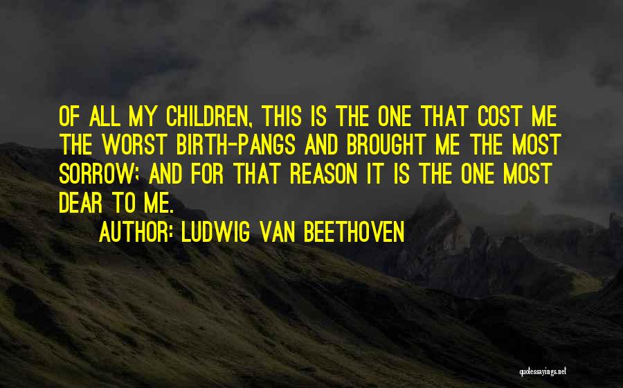 Ludwig Van Beethoven Quotes: Of All My Children, This Is The One That Cost Me The Worst Birth-pangs And Brought Me The Most Sorrow;