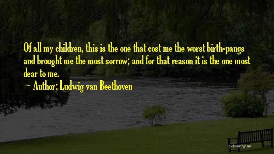 Ludwig Van Beethoven Quotes: Of All My Children, This Is The One That Cost Me The Worst Birth-pangs And Brought Me The Most Sorrow;