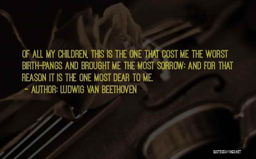 Ludwig Van Beethoven Quotes: Of All My Children, This Is The One That Cost Me The Worst Birth-pangs And Brought Me The Most Sorrow;