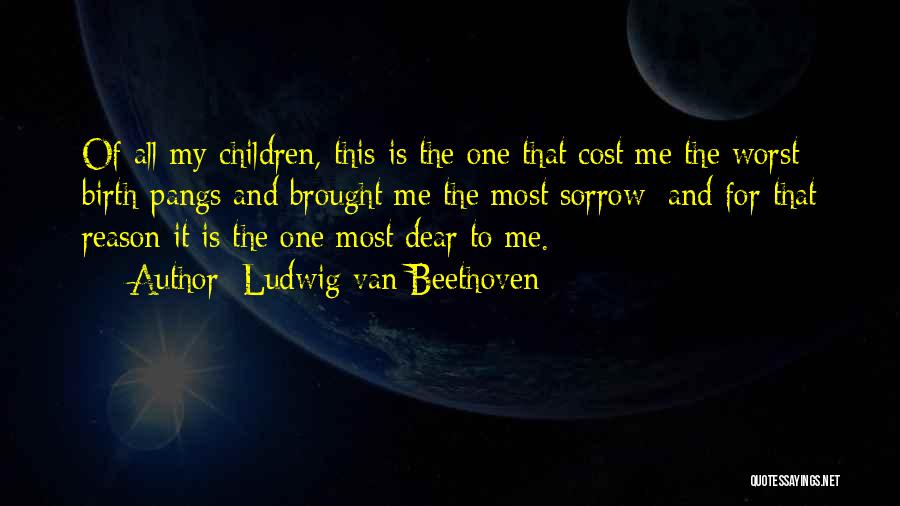 Ludwig Van Beethoven Quotes: Of All My Children, This Is The One That Cost Me The Worst Birth-pangs And Brought Me The Most Sorrow;