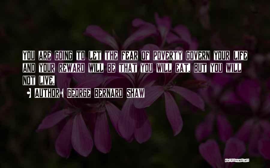 George Bernard Shaw Quotes: You Are Going To Let The Fear Of Poverty Govern Your Life And Your Reward Will Be That You Will