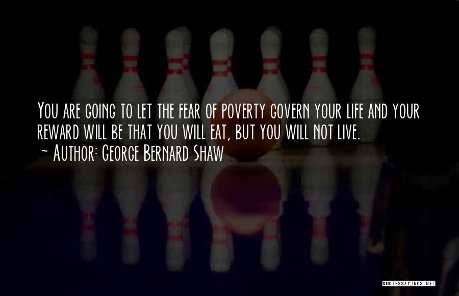 George Bernard Shaw Quotes: You Are Going To Let The Fear Of Poverty Govern Your Life And Your Reward Will Be That You Will
