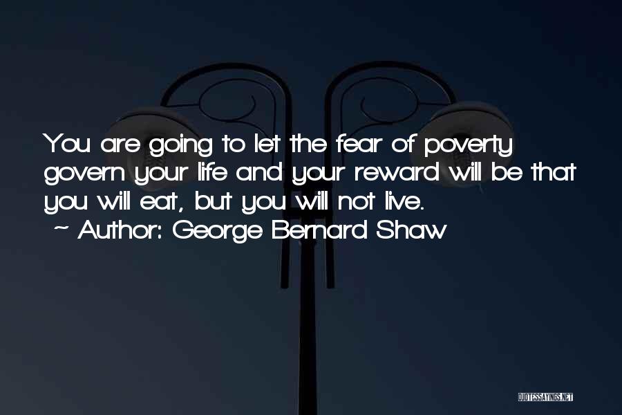 George Bernard Shaw Quotes: You Are Going To Let The Fear Of Poverty Govern Your Life And Your Reward Will Be That You Will