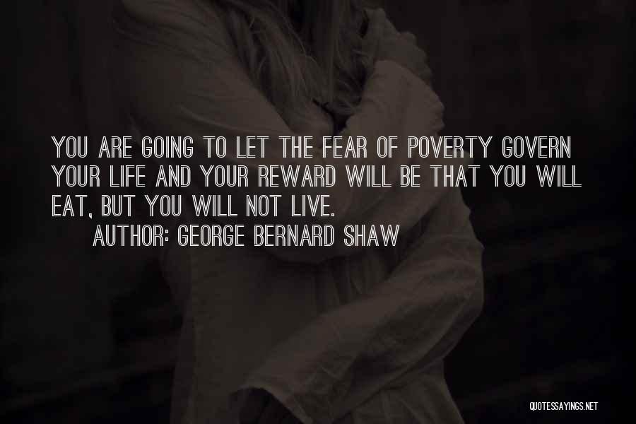 George Bernard Shaw Quotes: You Are Going To Let The Fear Of Poverty Govern Your Life And Your Reward Will Be That You Will
