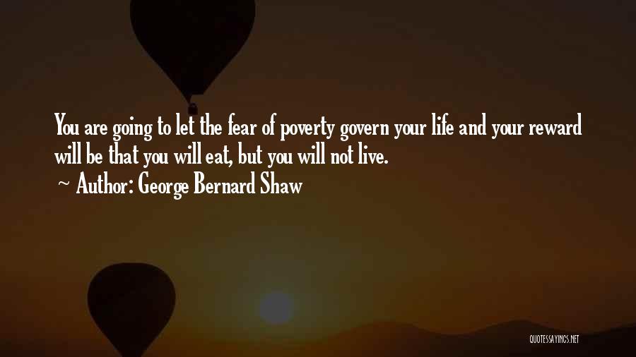 George Bernard Shaw Quotes: You Are Going To Let The Fear Of Poverty Govern Your Life And Your Reward Will Be That You Will