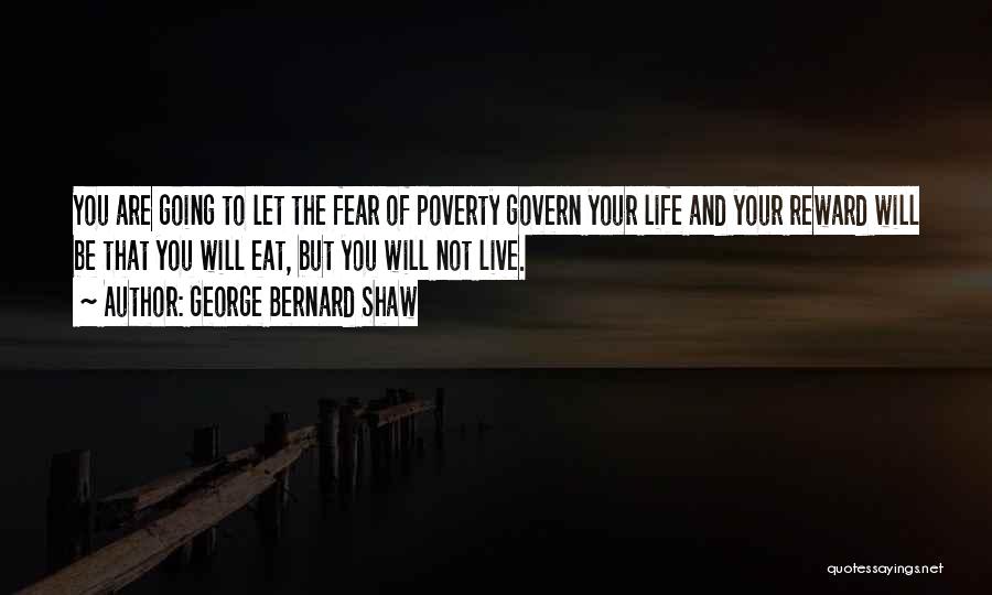 George Bernard Shaw Quotes: You Are Going To Let The Fear Of Poverty Govern Your Life And Your Reward Will Be That You Will