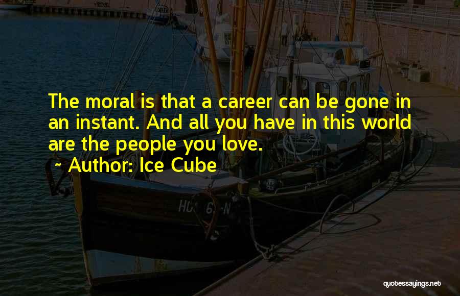 Ice Cube Quotes: The Moral Is That A Career Can Be Gone In An Instant. And All You Have In This World Are