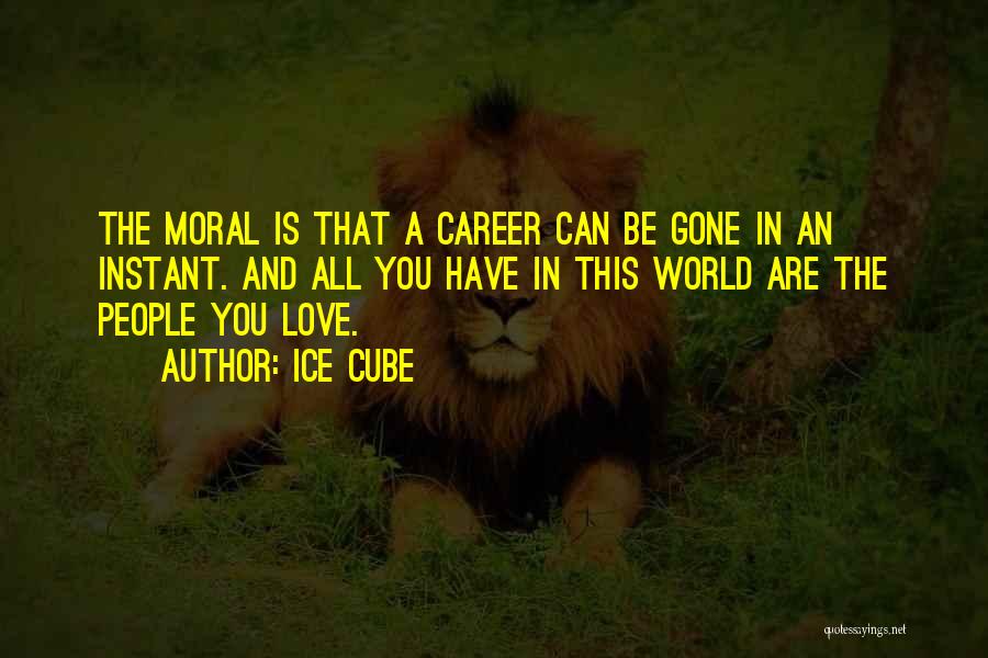 Ice Cube Quotes: The Moral Is That A Career Can Be Gone In An Instant. And All You Have In This World Are