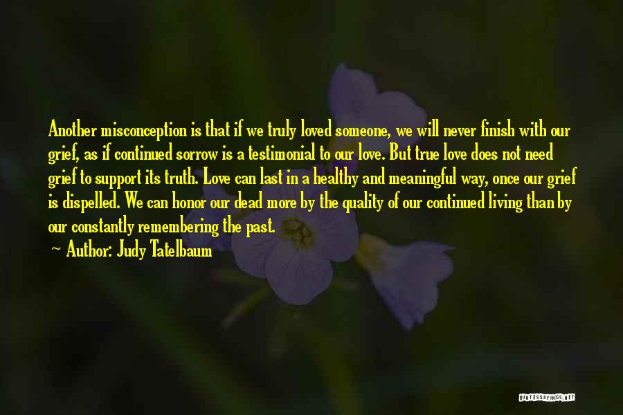 Judy Tatelbaum Quotes: Another Misconception Is That If We Truly Loved Someone, We Will Never Finish With Our Grief, As If Continued Sorrow