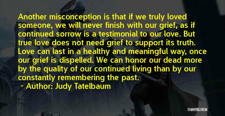 Judy Tatelbaum Quotes: Another Misconception Is That If We Truly Loved Someone, We Will Never Finish With Our Grief, As If Continued Sorrow