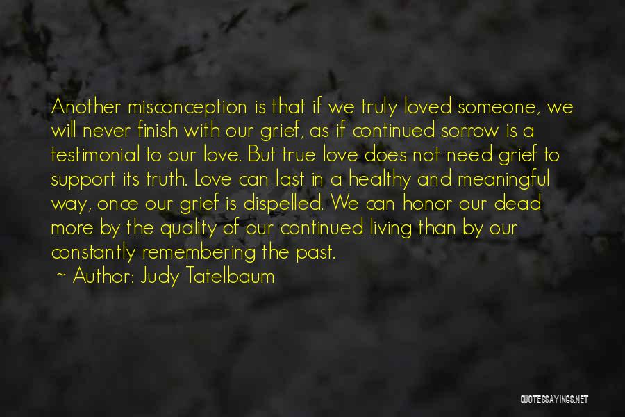 Judy Tatelbaum Quotes: Another Misconception Is That If We Truly Loved Someone, We Will Never Finish With Our Grief, As If Continued Sorrow